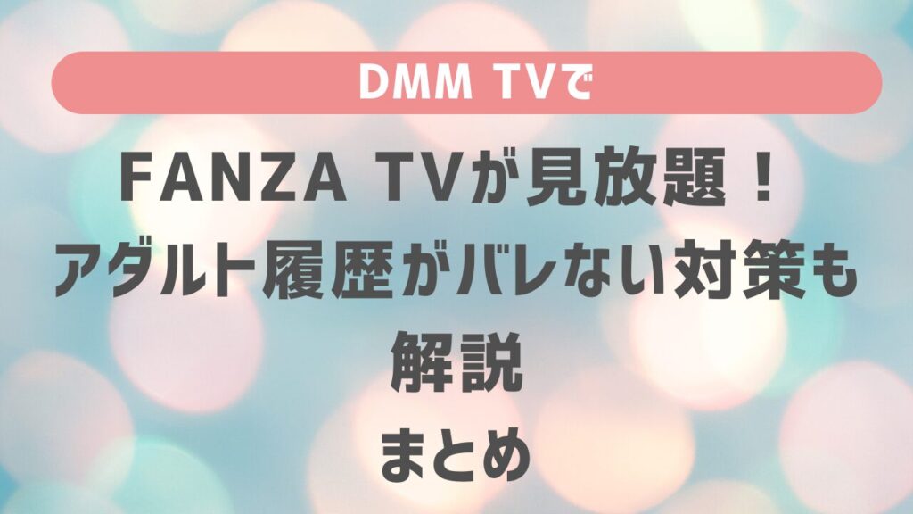 DMM TVでFANZA TVが見放題！アダルト履歴がバレない対策も解説　まとめ